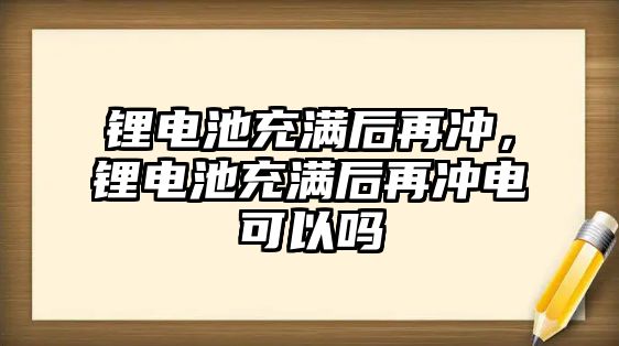 鋰電池充滿后再?zèng)_，鋰電池充滿后再?zèng)_電可以嗎