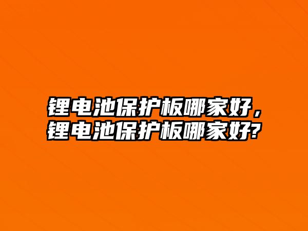 鋰電池保護板哪家好，鋰電池保護板哪家好?