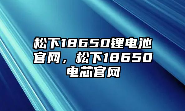 松下18650鋰電池官網，松下18650電芯官網