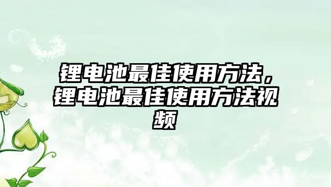 鋰電池最佳使用方法，鋰電池最佳使用方法視頻