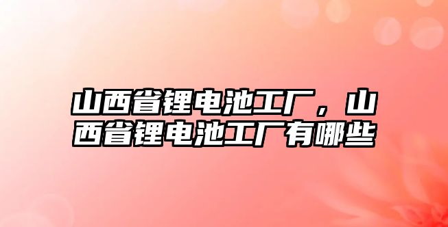 山西省鋰電池工廠，山西省鋰電池工廠有哪些