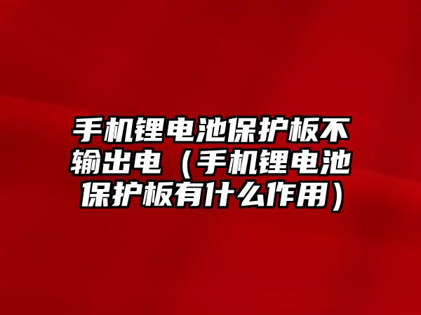 手機鋰電池保護板不輸出電（手機鋰電池保護板有什么作用）