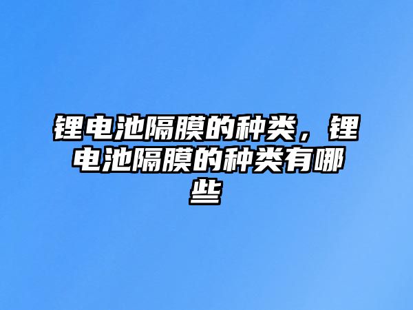 鋰電池隔膜的種類，鋰電池隔膜的種類有哪些