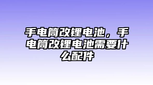 手電筒改鋰電池，手電筒改鋰電池需要什么配件