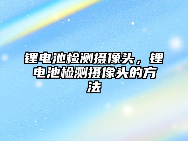 鋰電池檢測(cè)攝像頭，鋰電池檢測(cè)攝像頭的方法