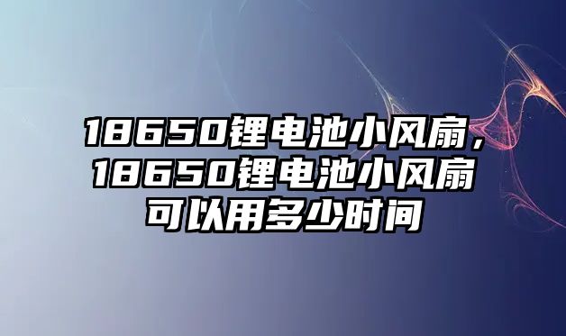 18650鋰電池小風扇，18650鋰電池小風扇可以用多少時間