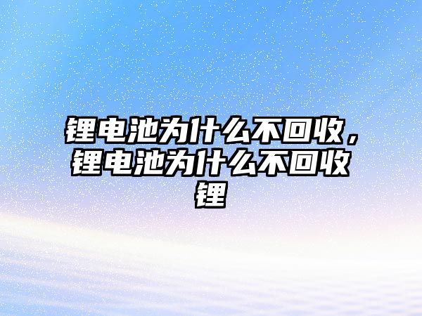 鋰電池為什么不回收，鋰電池為什么不回收鋰