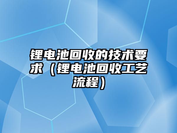 鋰電池回收的技術(shù)要求（鋰電池回收工藝流程）