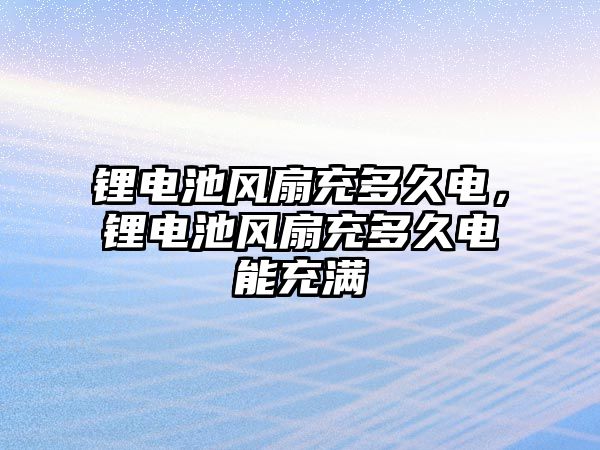 鋰電池風扇充多久電，鋰電池風扇充多久電能充滿