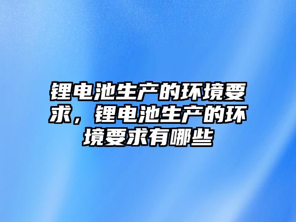 鋰電池生產的環境要求，鋰電池生產的環境要求有哪些