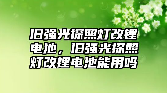 舊強光探照燈改鋰電池，舊強光探照燈改鋰電池能用嗎