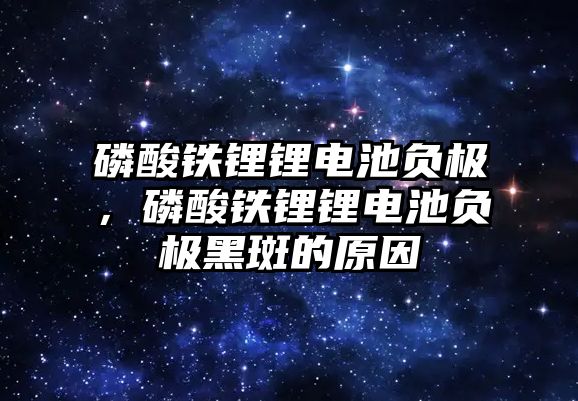 磷酸鐵鋰鋰電池負極，磷酸鐵鋰鋰電池負極黑斑的原因