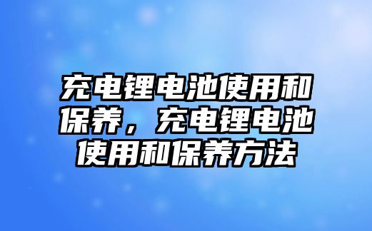 充電鋰電池使用和保養，充電鋰電池使用和保養方法