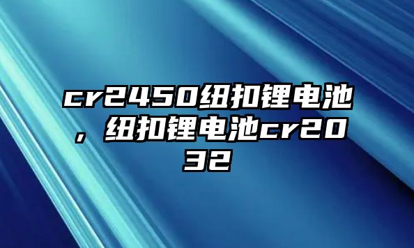 cr2450紐扣鋰電池，紐扣鋰電池cr2032