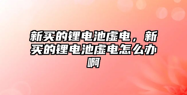 新買的鋰電池虛電，新買的鋰電池虛電怎么辦啊