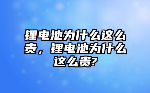 鋰電池為什么這么貴，鋰電池為什么這么貴?