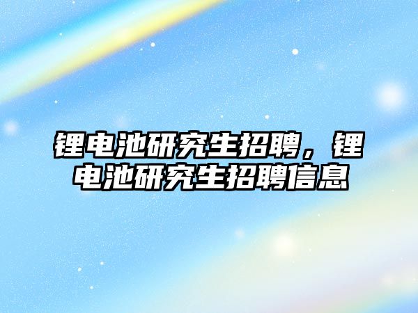 鋰電池研究生招聘，鋰電池研究生招聘信息