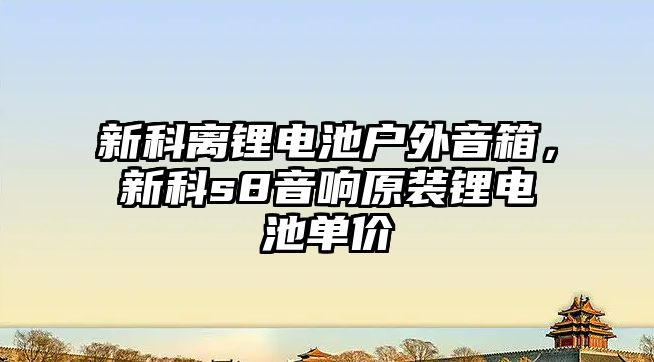 新科離鋰電池戶外音箱，新科s8音響原裝鋰電池單價