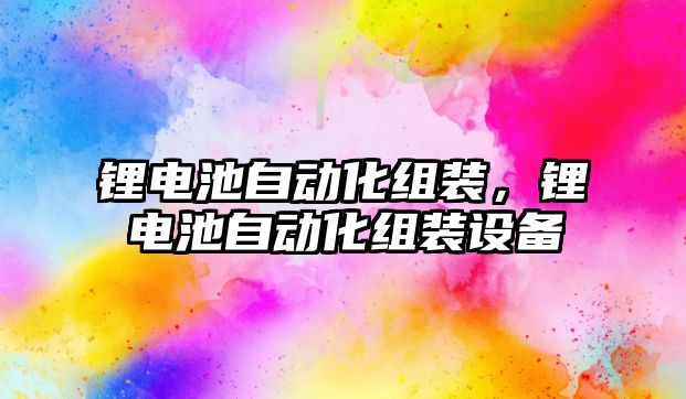 鋰電池自動化組裝，鋰電池自動化組裝設備