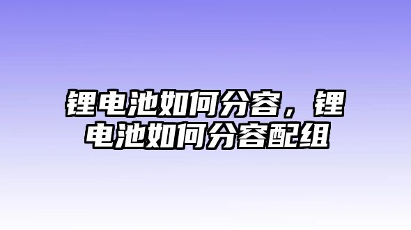 鋰電池如何分容，鋰電池如何分容配組