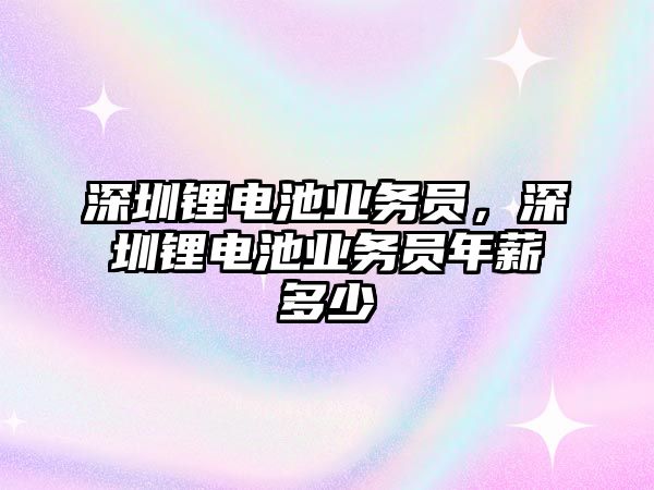 深圳鋰電池業(yè)務(wù)員，深圳鋰電池業(yè)務(wù)員年薪多少