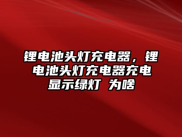 鋰電池頭燈充電器，鋰電池頭燈充電器充電顯示綠燈昰為啥