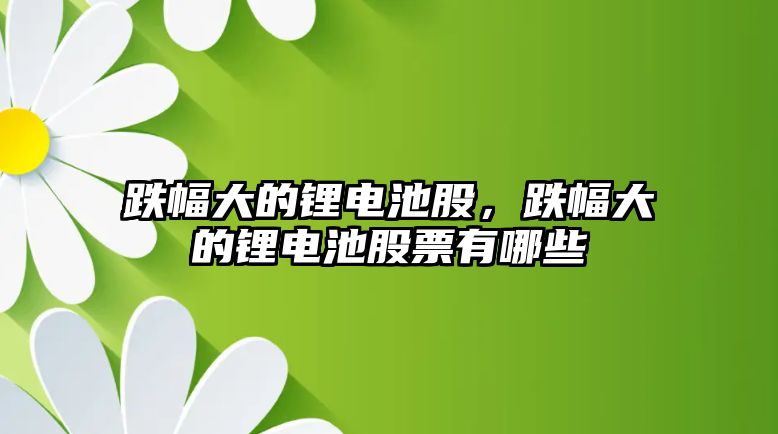 跌幅大的鋰電池股，跌幅大的鋰電池股票有哪些