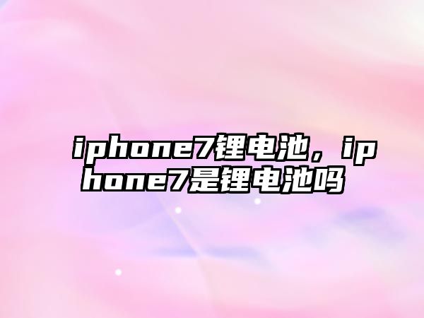 iphone7鋰電池，iphone7是鋰電池嗎