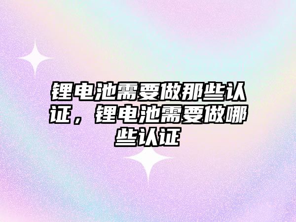 鋰電池需要做那些認證，鋰電池需要做哪些認證