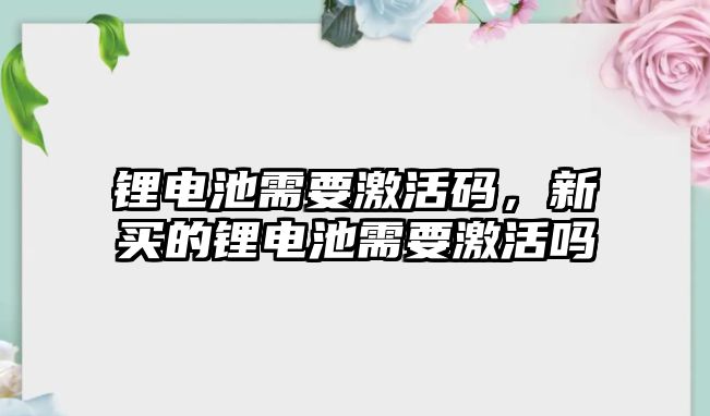 鋰電池需要激活碼，新買的鋰電池需要激活嗎