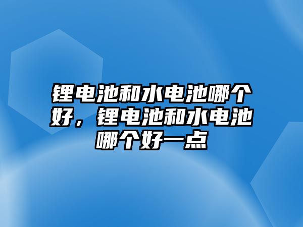 鋰電池和水電池哪個(gè)好，鋰電池和水電池哪個(gè)好一點(diǎn)