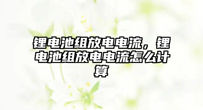 鋰電池組放電電流，鋰電池組放電電流怎么計算