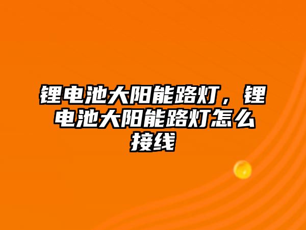 鋰電池大陽能路燈，鋰電池大陽能路燈怎么接線