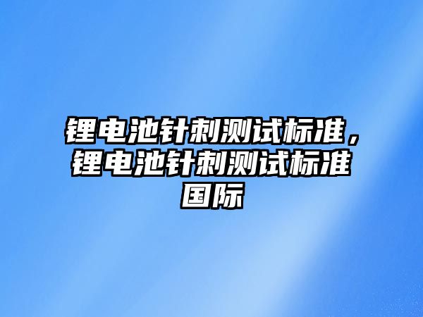 鋰電池針刺測試標準，鋰電池針刺測試標準國際