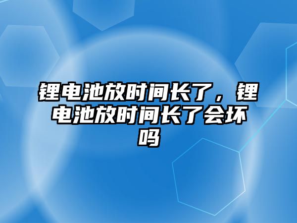 鋰電池放時間長了，鋰電池放時間長了會壞嗎