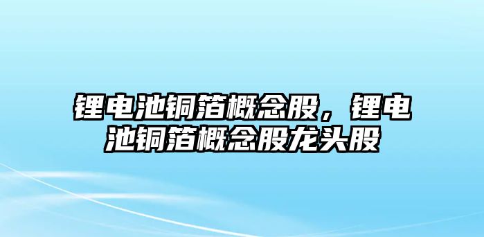 鋰電池銅箔概念股，鋰電池銅箔概念股龍頭股