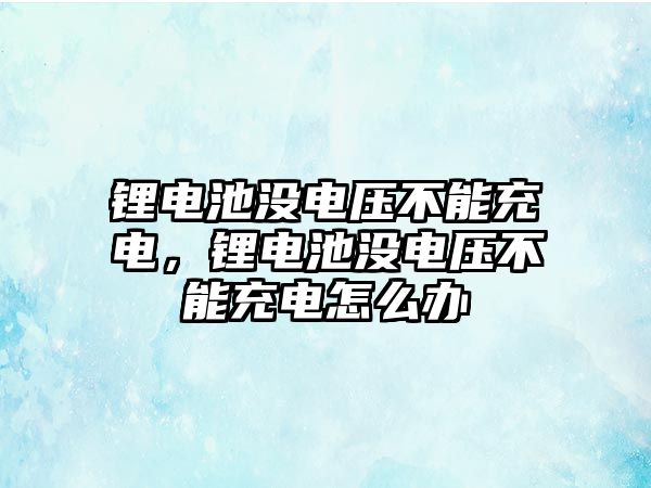 鋰電池沒電壓不能充電，鋰電池沒電壓不能充電怎么辦