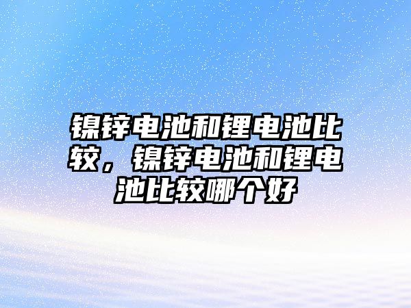 鎳鋅電池和鋰電池比較，鎳鋅電池和鋰電池比較哪個(gè)好