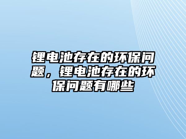 鋰電池存在的環(huán)保問題，鋰電池存在的環(huán)保問題有哪些