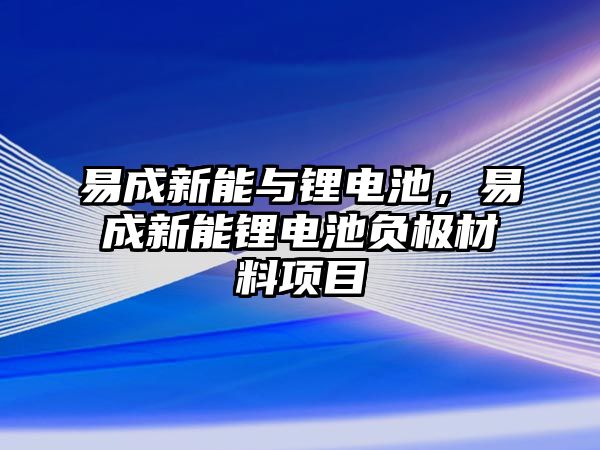 易成新能與鋰電池，易成新能鋰電池負極材料項目