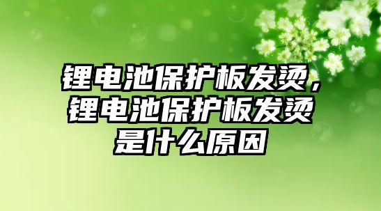 鋰電池保護板發燙，鋰電池保護板發燙是什么原因