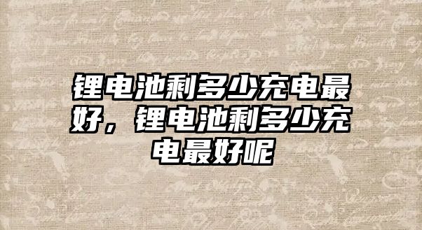 鋰電池剩多少充電最好，鋰電池剩多少充電最好呢