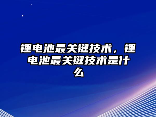 鋰電池最關鍵技術，鋰電池最關鍵技術是什么