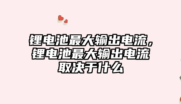 鋰電池最大輸出電流，鋰電池最大輸出電流取決于什么