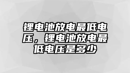 鋰電池放電最低電壓，鋰電池放電最低電壓是多少