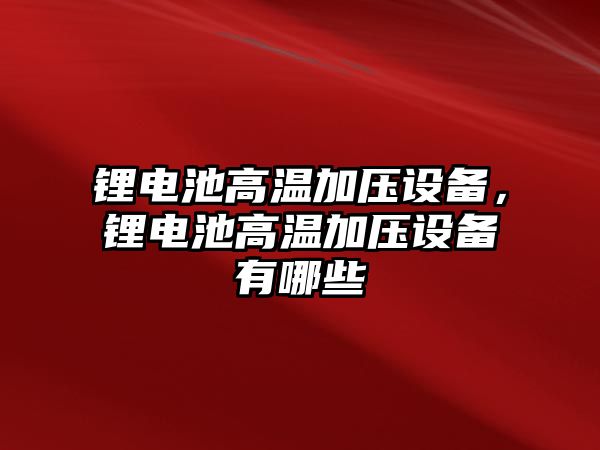 鋰電池高溫加壓設備，鋰電池高溫加壓設備有哪些