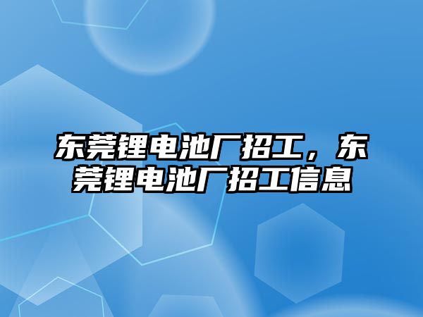 東莞鋰電池廠招工，東莞鋰電池廠招工信息