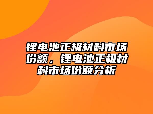 鋰電池正極材料市場份額，鋰電池正極材料市場份額分析