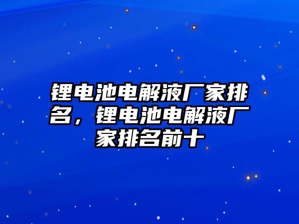 鋰電池電解液廠家排名，鋰電池電解液廠家排名前十