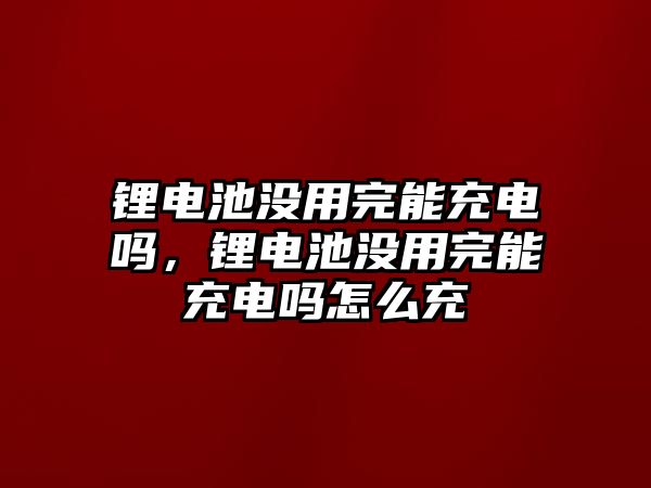 鋰電池沒(méi)用完能充電嗎，鋰電池沒(méi)用完能充電嗎怎么充